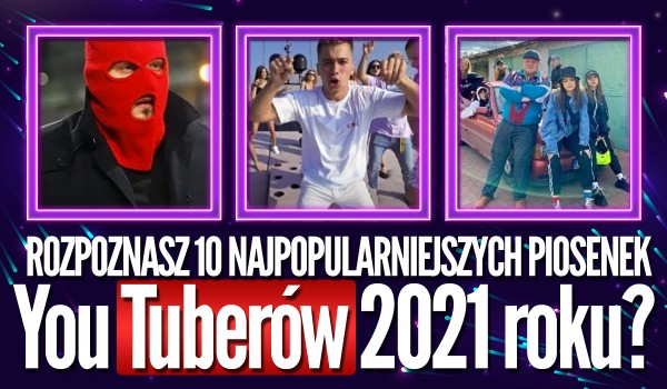 Czy rozpoznasz 10 najpopularniejszych piosenek YouTuberów 2021 roku?