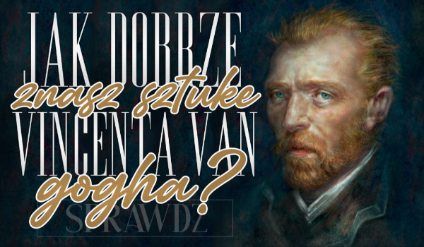 Jak dobrze znasz sztukę Vincenta van Gogha?