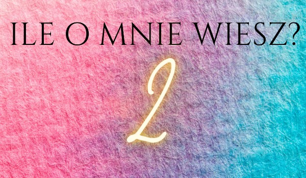 Ile o mnie wiesz?  2!