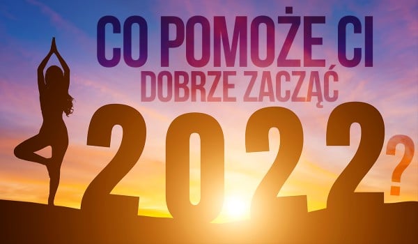 Co pomoże Ci dobrze zacząć 2022 rok?