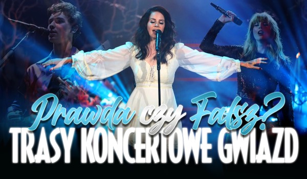 Prawda czy Fałsz? – Trasy koncertowe gwiazd!