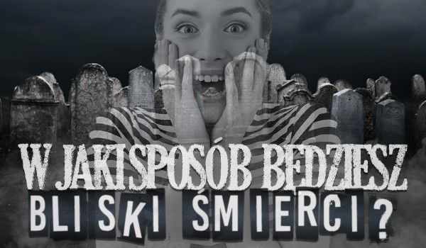 W jaki sposób będziesz bliski śmierci?
