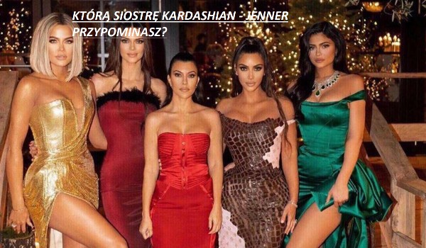 Którą siostrę z rodu Kardashian – Jenner przypominasz?