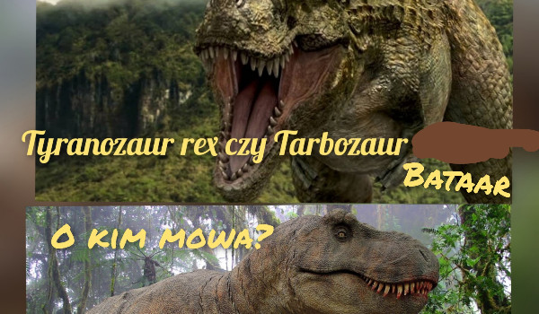 Tyranozaur rex czy Tarbozaur bataar, o kim mowa?