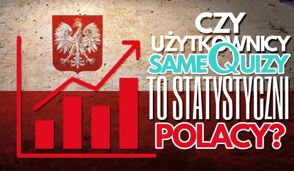 Czy użytkownicy SameQuizy to statystyczni Polacy? – Głosowanie!