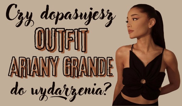 Czy dopasujesz outfit Ariany Grande do wydarzenia?