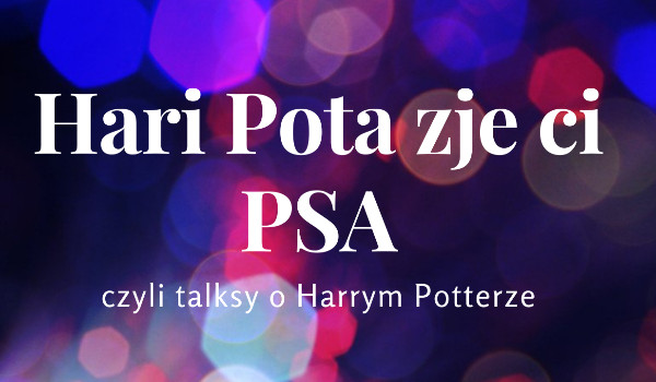Hari Pota zje ci PSA, czyli talksy o Harrym Potterze.
