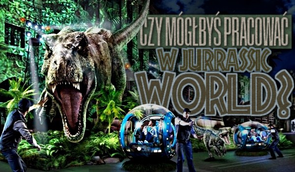 Czy mógłbyś pracować w Jurassic World?