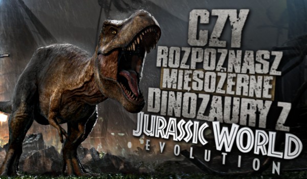 Czy rozpoznasz mięsożerne dinozaury z Jurassic World Evolution?
