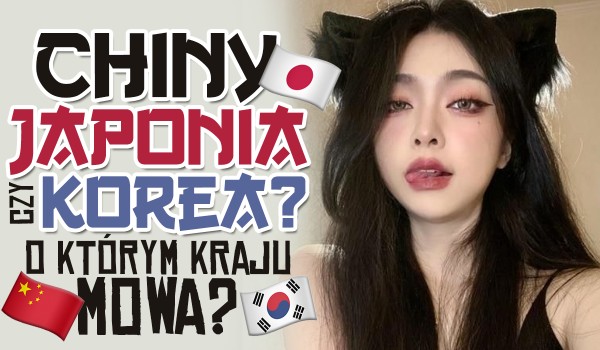 Chiny, Japonia czy Korea? O którym kraju mowa?