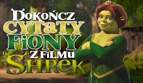 Dokończ te cytaty Fiony z filmu „Shrek”!