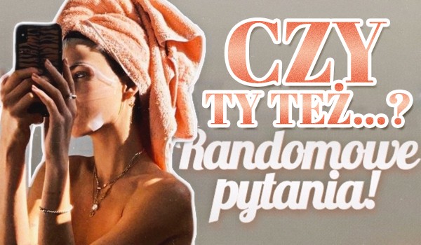 Czy Ty też…? – Randomowe pytania!