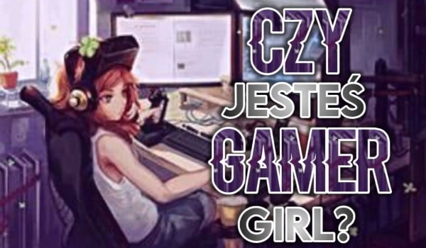 Czy jesteś Gamer Girl?
