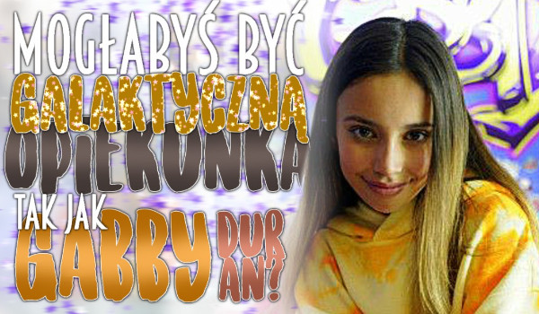 Czy mogłabyś być galaktyczną opiekunką, tak jak Gabby Duran?