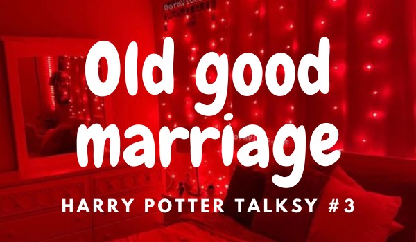 Old good marriage – Harry Potter Talksy #3