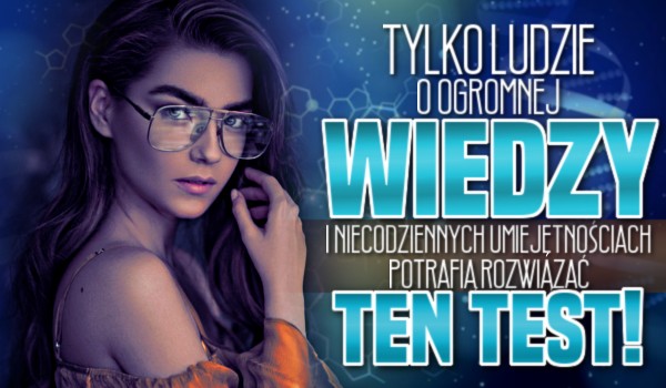 Tylko ludzie o ogromnej wiedzy i niecodziennych umiejętnościach umieją rozwiązać ten test!