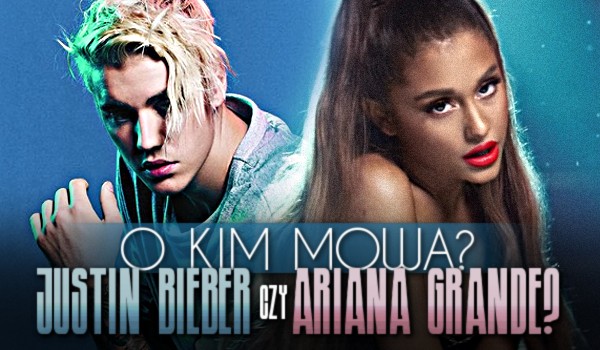 Ariana Grande czy Justin Bieber? – O kim mowa?