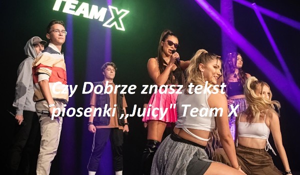 Czy dobrze znasz piosenkę ,,Juicy” od Team X