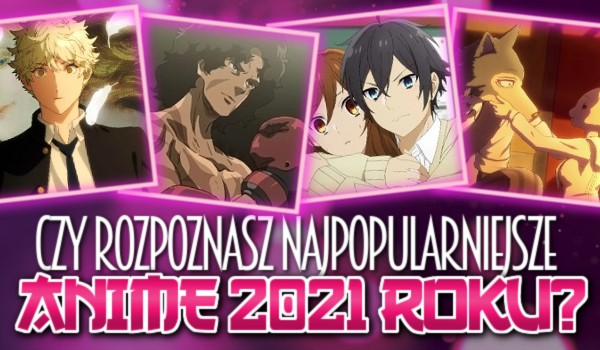 Czy rozpoznasz najpopularniejsze anime 2021 roku?