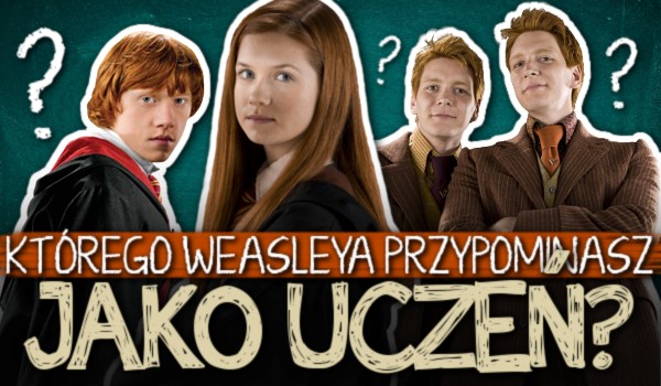 Którego Weasleya przypominasz jako uczeń?