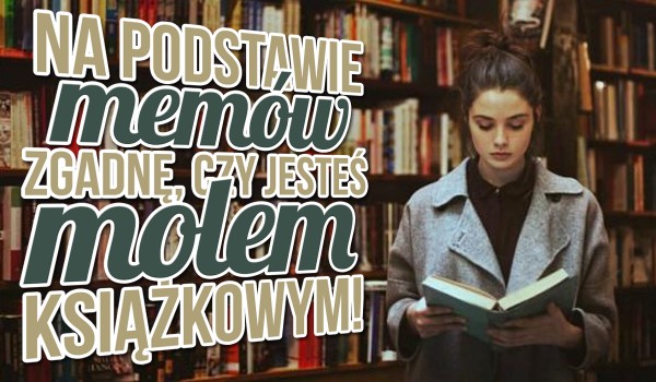 Na podstawie memów, zgadnę, czy jesteś molem książkowym!