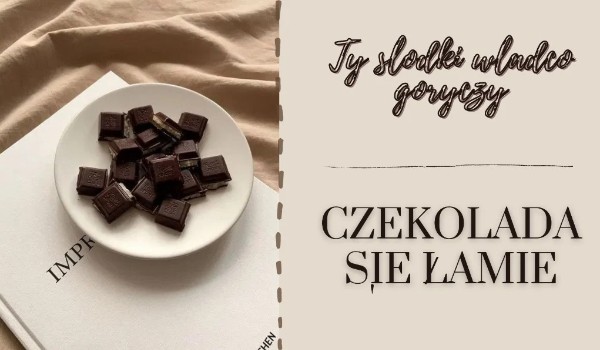 ty słodki władco goryczy — czekolada się łamie