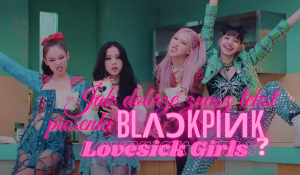 Jak dobrze znasz tekst piosenki ,,Lovesick Girls” BLACKPINK?