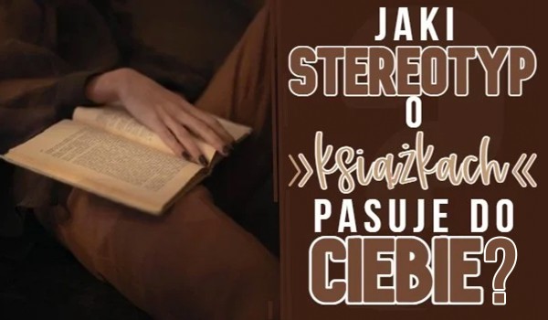 Jaki stereotyp o książkach pasuje do Ciebie?