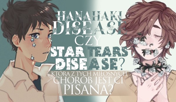 Hanahaki disease czy Star Tears disease? Która z tych miłosnych chorób będzie Ci pisana?