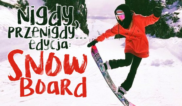 Nigdy, przenigdy… – Edycja snowboard!
