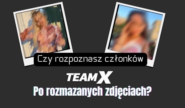 Czy rozpoznasz członków Teamu X po rozmazanych zdjęciach?