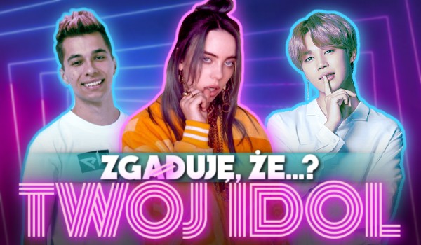 Zgaduję, że…? Twój idol!