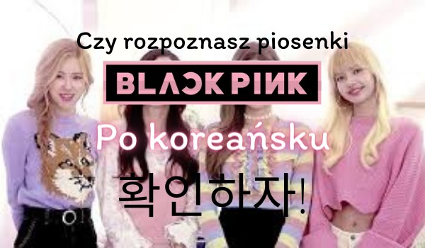 Czy rozpoznasz piosenki BlackPink po koreańsku? 확인하자!