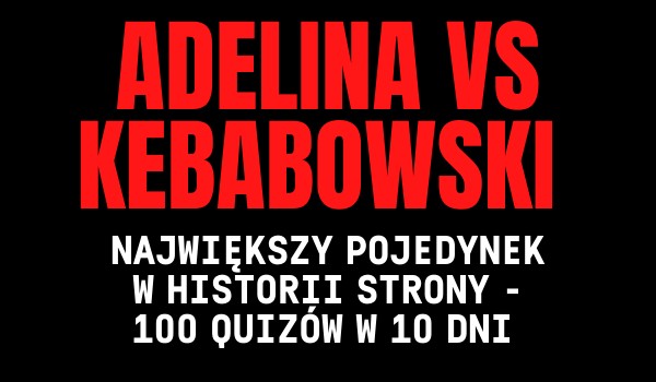 @ADELINA vs @KEBABOWSKI, czyli NAJWIĘKSZY POJEDYNEK W HISTORII STRONY – 100 QUIZÓW W 10 DNI!!!!!
