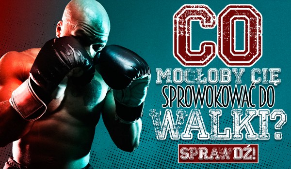 Twój miesiąc urodzenia wskaże, co mogłoby sprowokować Cię do walki!