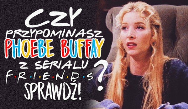 Czy przypominasz Phoebe Buffay z serialu „Przyjaciele”?