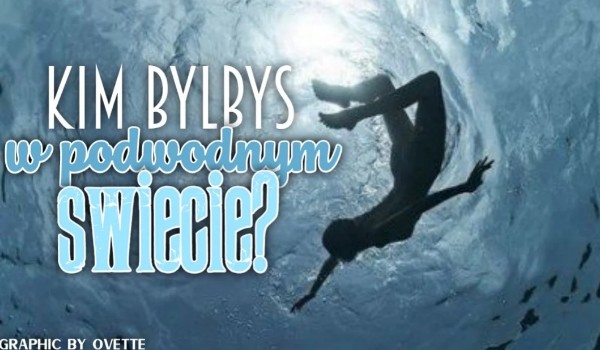 Kim byłbyś w podwodnym świecie?