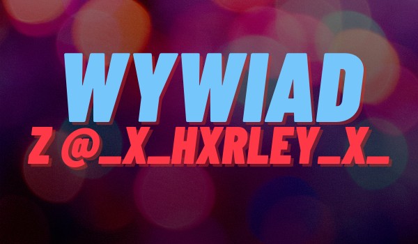 Wywiad z @_x_hxrley_x_
