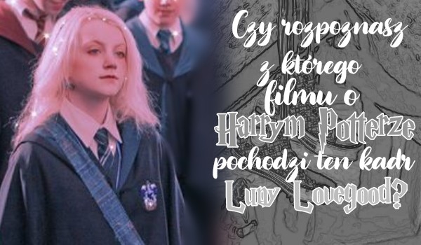 Czy rozpoznasz z którego filmu o Harrym Potterze pochodzi ten kadr Luny Lovegood?