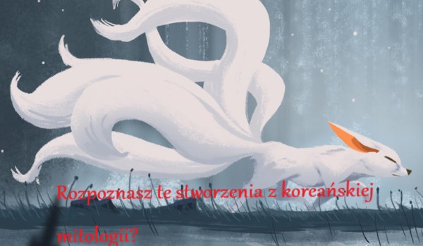 Rozpoznasz te stworzenia z koreańskiej mitologii?