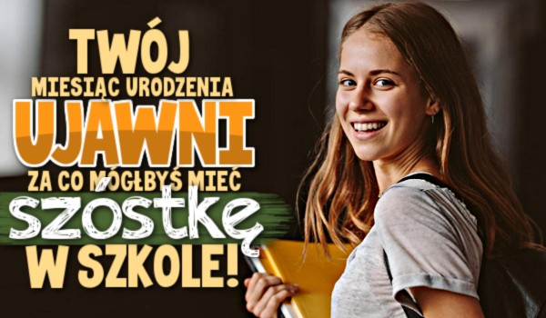 Twój miesiąc urodzenia ujawni, za co mógłbyś mieć szóstkę w szkole!