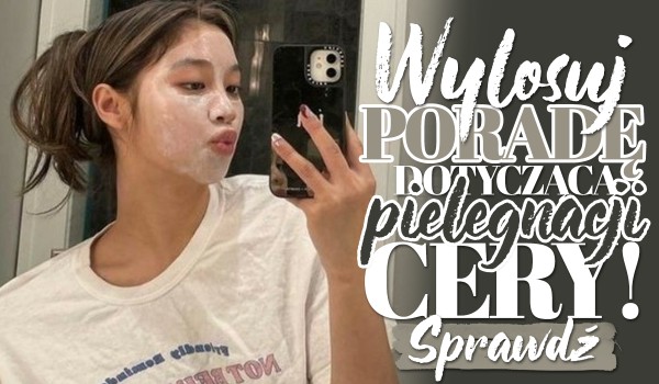 Wylosuj poradę dotyczącą pielęgnacji Twojej cery!