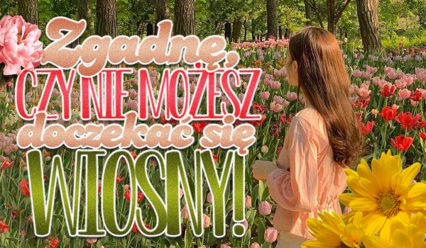 Zgadnę, czy nie możesz doczekać się wiosny!