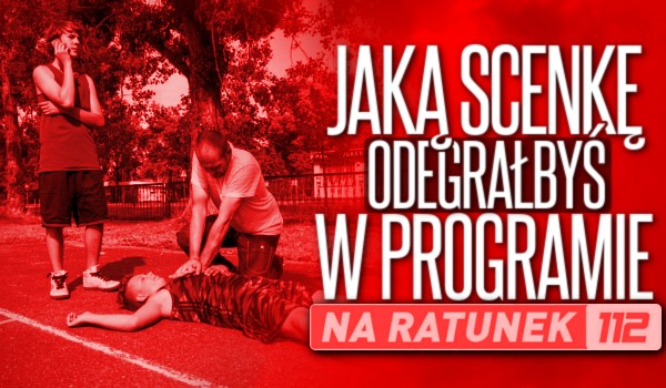 Jaką scenkę odegrałbyś w programie „Na Ratunek 112”?