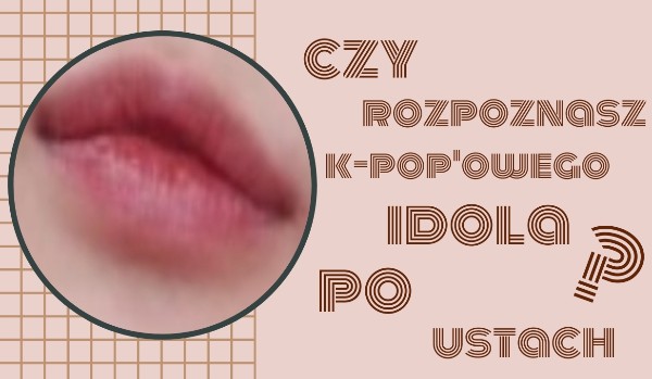 Czy rozpoznasz k-pop’owego idola po ustach?
