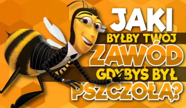 Jaki byłby Twój zawód, gdybyś był pszczołą?