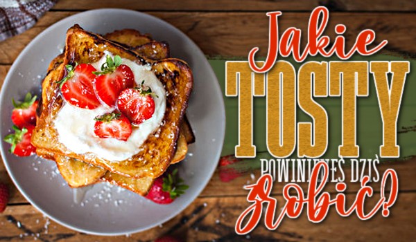 Jakie tosty powinieneś dziś zrobić?