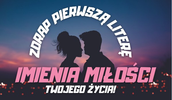 Zdrap pierwszą literę imienia miłości Twojego życia!