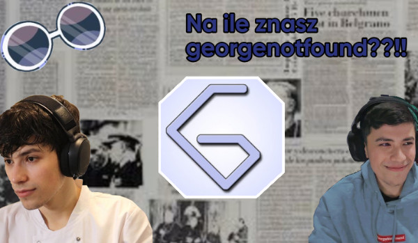 Na ile znasz georgenotfound??!!