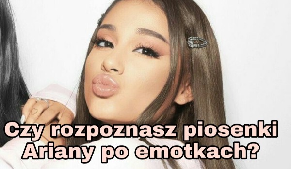 Czy rozpoznasz piosenki Ariany po emotkach?
